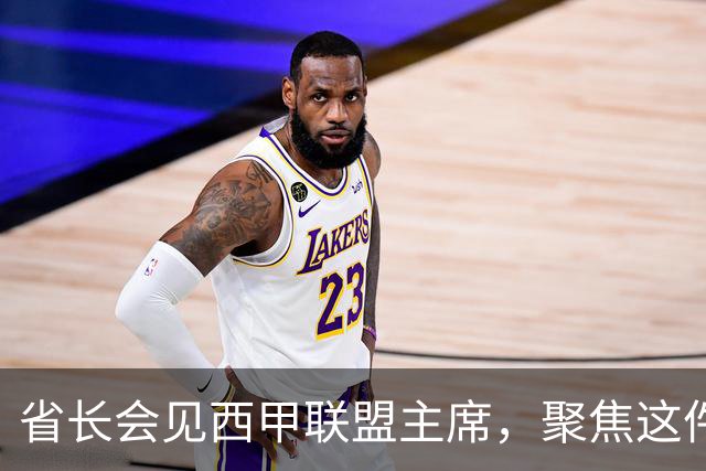 省长会见西甲联盟主席，聚焦这件大事